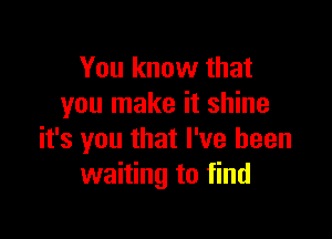 You know that
you make it shine

it's you that I've been
waiting to find