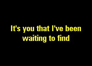 It's you that I've been

waiting to find