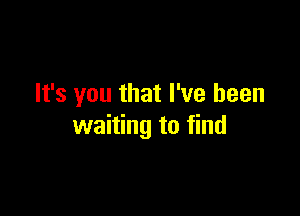 It's you that I've been

waiting to find