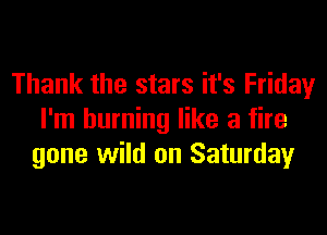 Thank the stars it's Friday
I'm burning like a fire
gone wild on Saturday