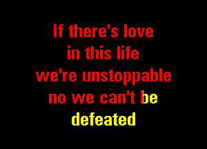 If there's love
in this life

we're unstoppable
no we can't be
defeated