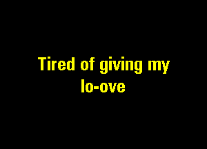Tired of giving my

lo-ove