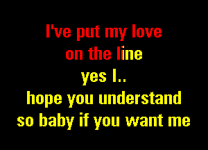 I've put my love
on the line

yes I..
hope you understand
so baby if you want me