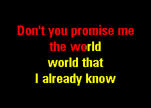 Don't you promise me
the world

world that
I already know