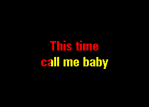 This time

call me baby