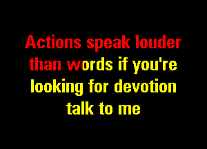 Actions speak louder
than words if you're

looking for devotion
talk to me