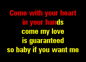 Come with your heart
in your hands

come my love
is guaranteed
so hahy if you want me