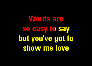 Words are
so easy to say

but you've got to
show me love