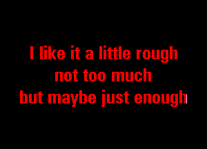 I like it a little rough

not too much
but maybe just enough