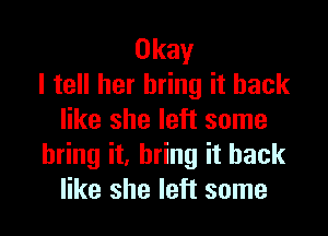 Okay
I tell her bring it back

like she left some
bring it, bring it back
like she left some