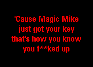'Cause Magic Mike
just got your key

that's how you know
you ferd up