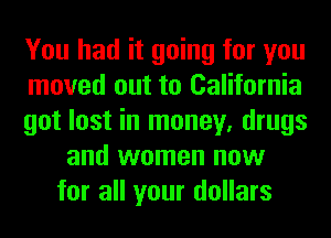 You had it going for you

moved out to California

got lost in money, drugs
and women now
for all your dollars