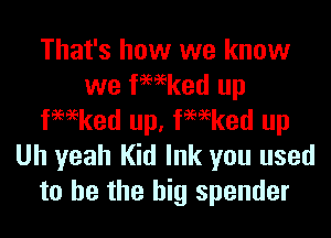 That's how we know
we fmeked up
fmeked up, fmeked up
Uh yeah Kid Ink you used
to he the big spender