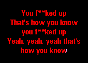 You fmked up
That's how you know

you fwked up
Yeah, yeah, yeah that's
how you know