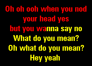 Oh oh ooh when you nod
your head yes
but you wanna say no
What do you mean?
on what do you mean?
Hey yeah