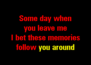 Some day when
you leave me

I bet these memories
follow you around