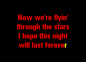 Now we're flyin'
through the stars

I hope this night
will last forever