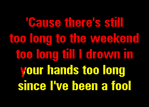'Cause there's still
too long to the weekend
too long till I drown in
your hands too long
since I've been a fool