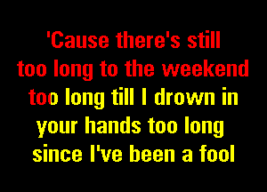 'Cause there's still
too long to the weekend
too long till I drown in
your hands too long
since I've been a fool