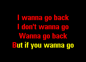 I wanna go back
I don't wanna go

Wanna go back
But if you wanna go