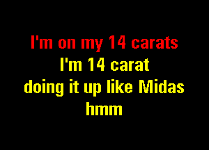 I'm on my 14 carats
I'm 14 carat

doing it up like Midas
hmm