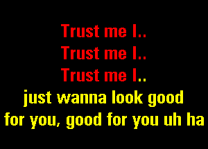 Trust me l..
Trust me I..

Trust me I..
just wanna look good
for you, good for you uh ha