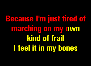 Because I'm just tired of
marching on my own

kind of frail
I feel it in my bones
