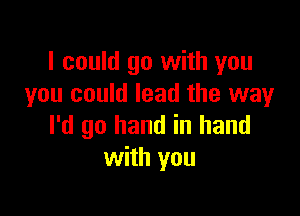 I could go with you
you could lead the way

I'd go hand in hand
with you