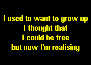I used to want to grow up
I thought that

I could be free
but now I'm realising