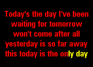 Today's the day I've been
waiting for tomorrow
won't come after all
yesterday is so far away
this today is the only day