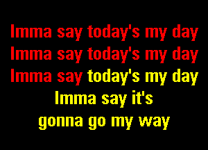 lmma say today's my day
lmma say today's my day
lmma say today's my day
lmma say it's
gonna go my way