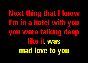 Next thing that I know
I'm in a hotel with you
you were talking deep
like it was
mad love to you