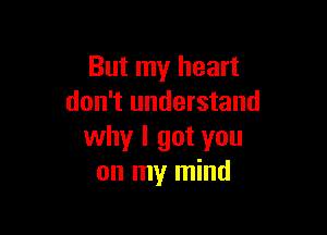 But my heart
don't understand

why I got you
on my mind