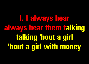 l, I always hear
always hear them talking
talking 'hout a girl
'hout a girl with money