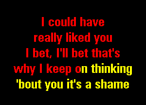 I could have
really liked you

I bet. I'll bet that's
why I keep on thinking
'hout you it's a shame