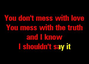 You don't mess with love
You mess with the truth

and I know
I shouldn't say it