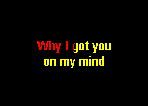 Why I got you

on my mind