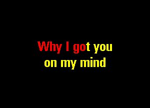 Why I got you

on my mind