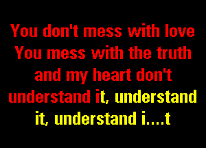You don't mess with love
You mess with the truth
and my heart don't
understand it, understand
it, understand i....t