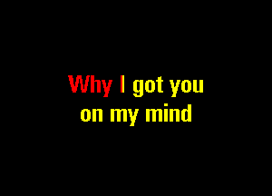 Why I got you

on my mind