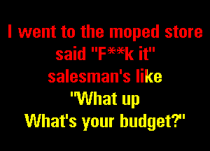 I went to the moped store
said ka it

salesman's like

'What up
What's your budget?