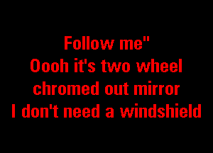 Follow me
Oooh it's two wheel

chromed out mirror
I don't need a windshield