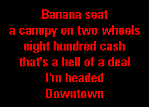 Banana seat
a canopy on two wheels
eight hundred cash
that's a hell of a deal

I'm headed
Downtown