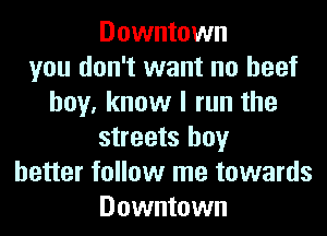 Downtown
you don't want no beef
boy, know I run the
streets boy
better follow me towards
Downtown