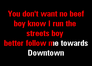 You don't want no beef
boy know I run the
streets boy
better follow me towards
Downtown