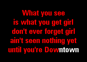 What you see
is what you get girl
don't ever forget girl
ain't seen nothing yet
until you're Downtown