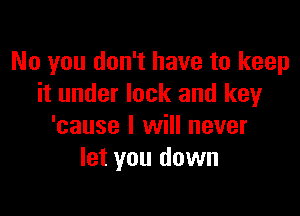 No you don't have to keep
it under lock and key

'cause I will never
let you down
