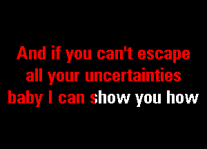 And if you can't escape

all your uncertainties
baby I can show you how