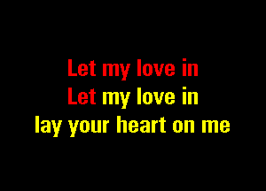 Let my love in

Let my love in
lay your heart on me