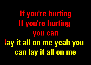 If you're hurting
If you're hurting

you can
lay it all on me yeah you
can lay it all on me